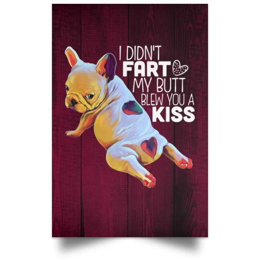 French Bulldog Poster, I Didn't Fart My Butt Blew You A Kiss, Satin Portrait Poster
